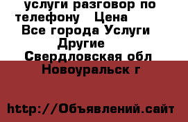 услуги разговор по телефону › Цена ­ 800 - Все города Услуги » Другие   . Свердловская обл.,Новоуральск г.